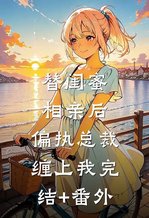 替闺蜜相亲后，偏执总裁缠上我完结+番外