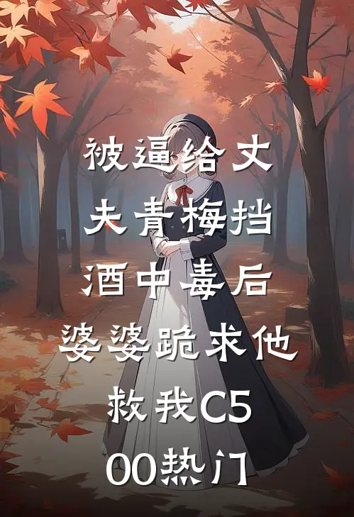 被逼给丈夫青梅挡酒中毒后，婆婆跪求他救我C500热门