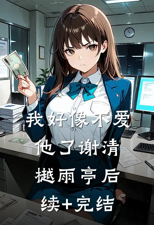 我好像不爱他了谢清樾雨亭后续+完结