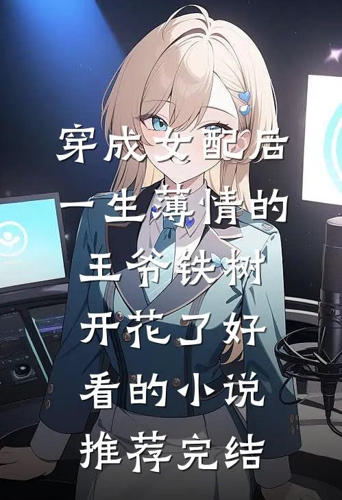穿成女配后，一生薄情的王爷铁树开花了好看的小说推荐完结