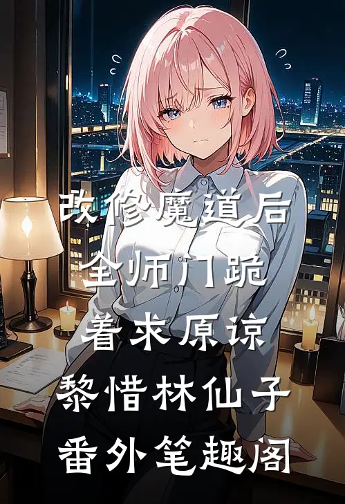 改修魔道后，全师门跪着求原谅：黎惜林仙子番外笔趣阁