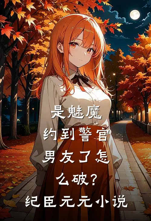 是魅魔，约到警官男友了怎么破？纪臣元元小说