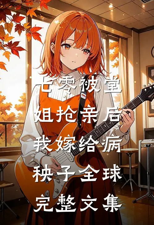 七零被堂姐抢亲后，我嫁给病秧子全球完整文集