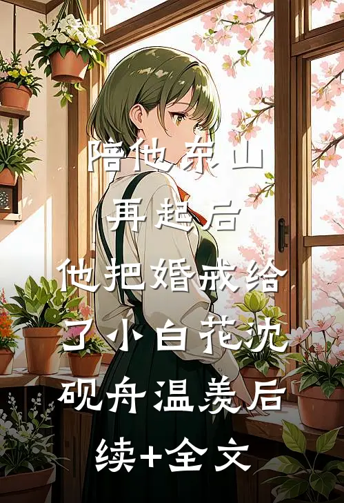 陪他东山再起后，他把婚戒给了小白花沈砚舟温羡后续+全文