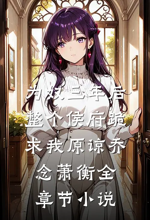 为奴三年后，整个侯府跪求我原谅乔念萧衡全章节小说