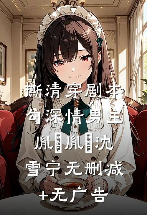 撕清穿剧本，勾深情男主胤禛胤禛沈雪宁无删减+无广告