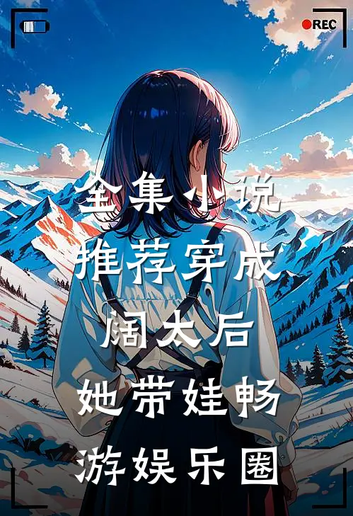 全集小说推荐穿成阔太后，她带娃畅游娱乐圈