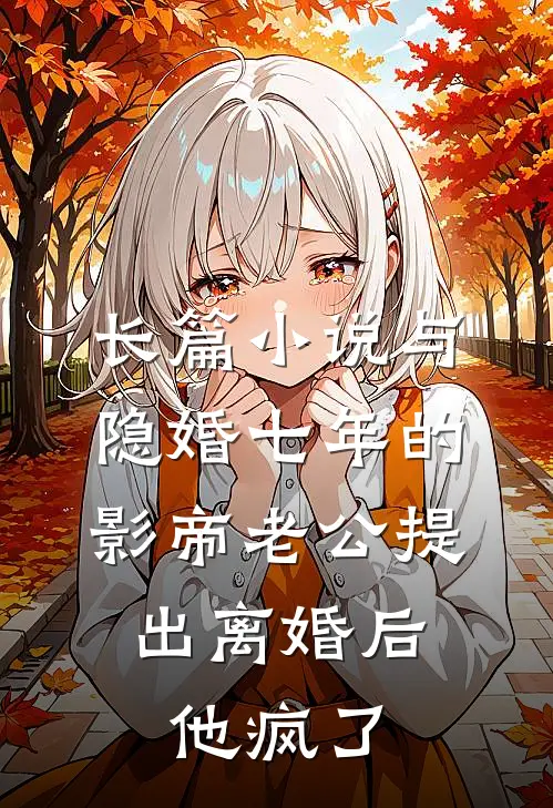 长篇小说与隐婚七年的影帝老公提出离婚后，他疯了