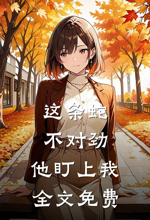 这条蛇不对劲，他盯上我全文免费