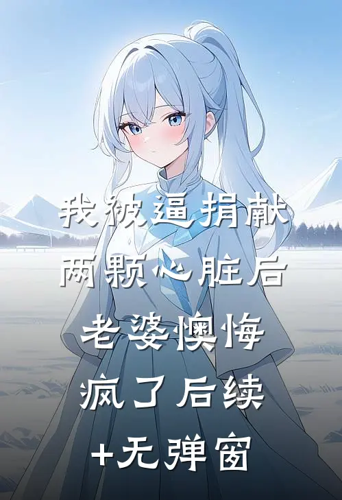 我被逼捐献两颗心脏后，老婆懊悔疯了后续+无弹窗
