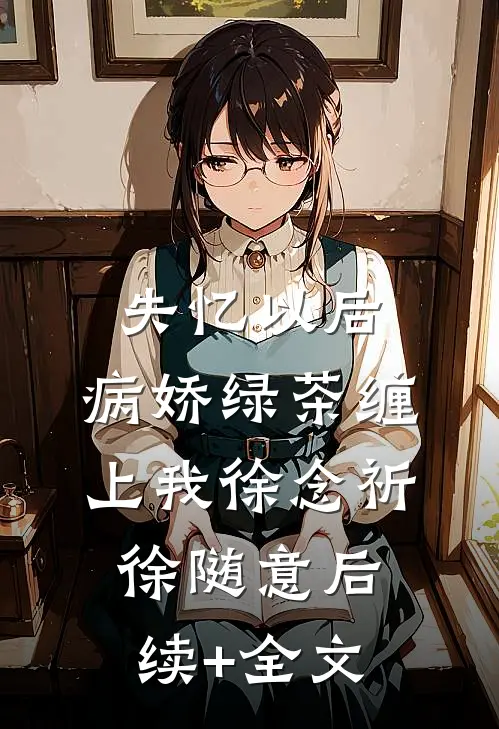 失忆以后，病娇绿茶缠上我徐念祈徐随意后续+全文