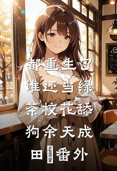 都重生了，谁还当绿茶校花舔狗余天成田玥番外