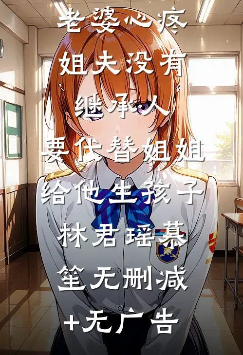 老婆心疼姐夫没有继承人，要代替姐姐给他生孩子林君瑶慕笙无删减+无广告