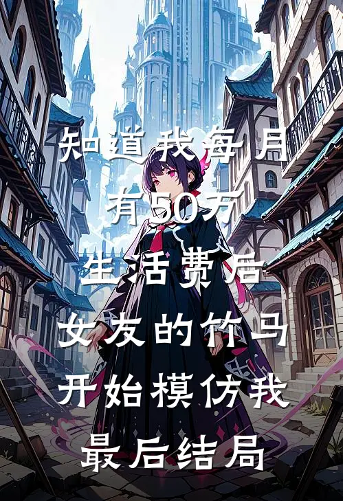 知道我每月有50万生活费后，女友的竹马开始模仿我最后结局