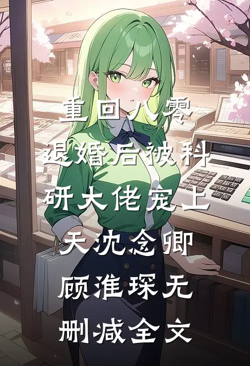 重回八零：退婚后被科研大佬宠上天沈念卿顾淮琛无删减全文
