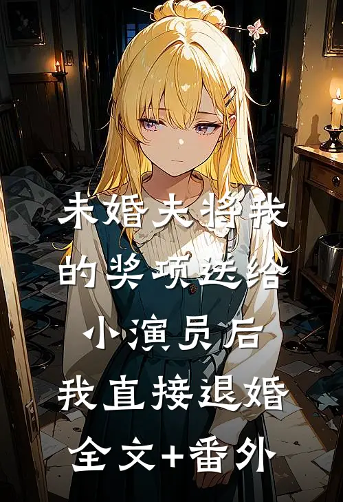 未婚夫将我的奖项送给小演员后，我直接退婚全文+番外