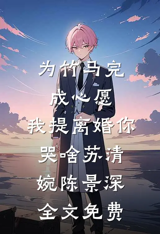 为竹马完成心愿，我提离婚你哭啥苏清婉陈景深全文免费