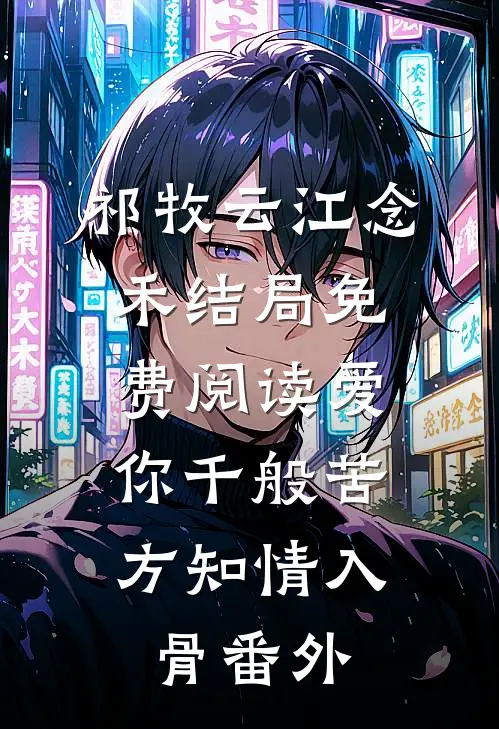祁牧云江念禾结局免费阅读爱你千般苦，方知情入骨番外