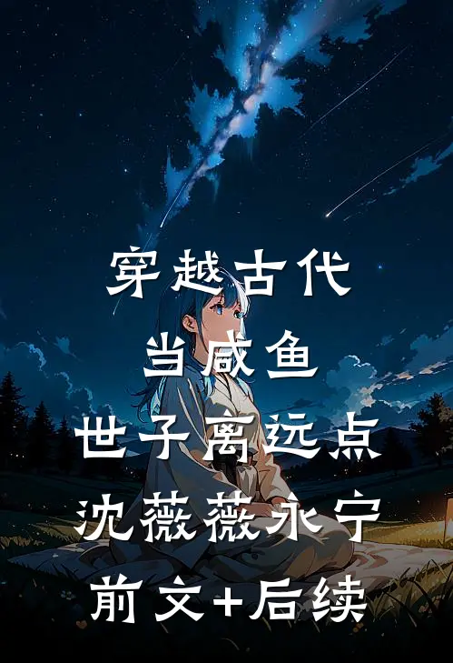 穿越古代当咸鱼：世子离远点沈薇薇永宁前文+后续