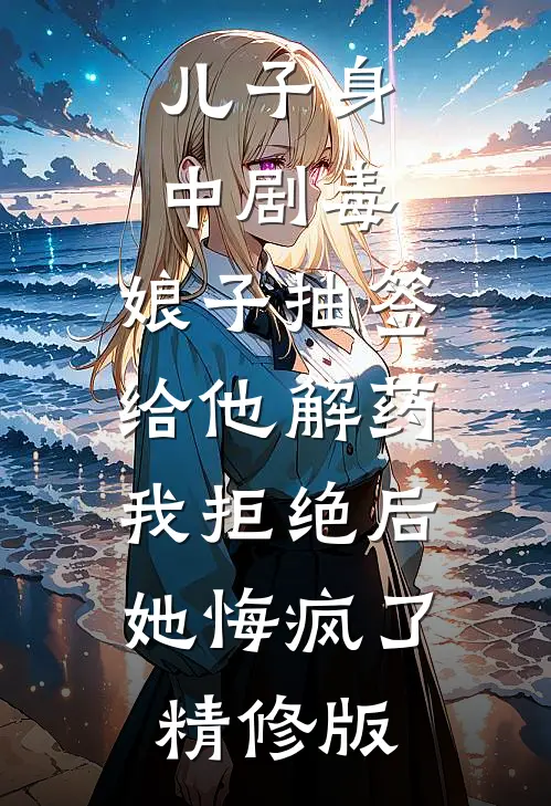 儿子身中剧毒，娘子抽签给他解药，我拒绝后她悔疯了精修版