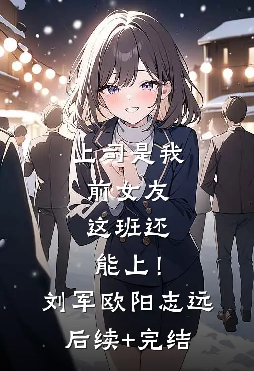 上司是我前女友，这班还能上！刘军欧阳志远后续+完结