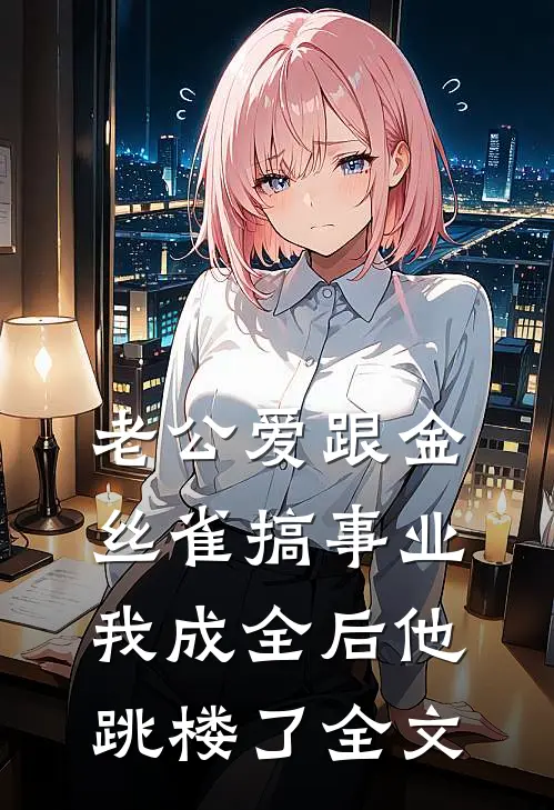 老公爱跟金丝雀搞事业我成全后他跳楼了全文