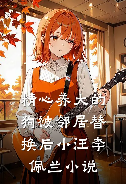 精心养大的狗被邻居替换后小汪李佩兰小说