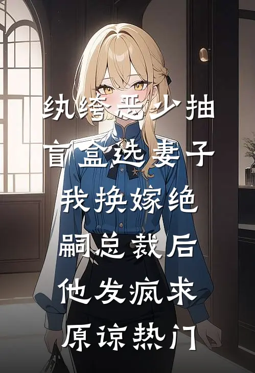 纨绔恶少抽盲盒选妻子，我换嫁绝嗣总裁后他发疯求原谅热门