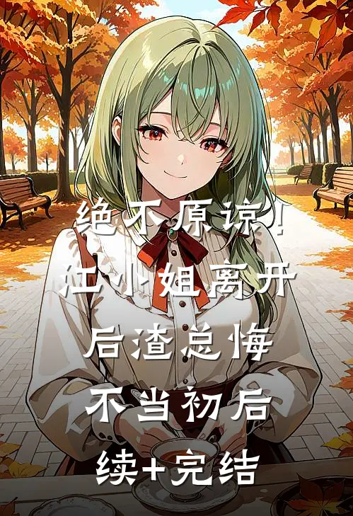 绝不原谅！江小姐离开后，渣总悔不当初后续+完结
