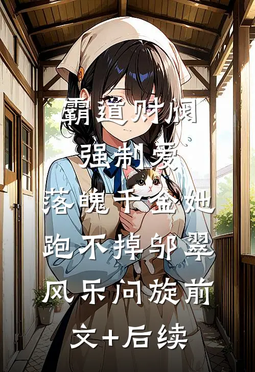 霸道财阀强制爱，落魄千金她跑不掉邬翠风乐问旋前文+后续