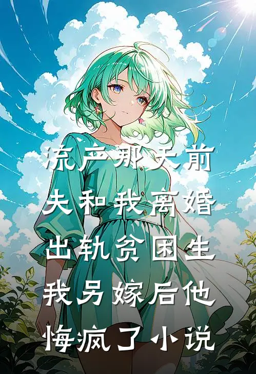 流产那天前夫和我离婚出轨贫困生，我另嫁后他悔疯了小说
