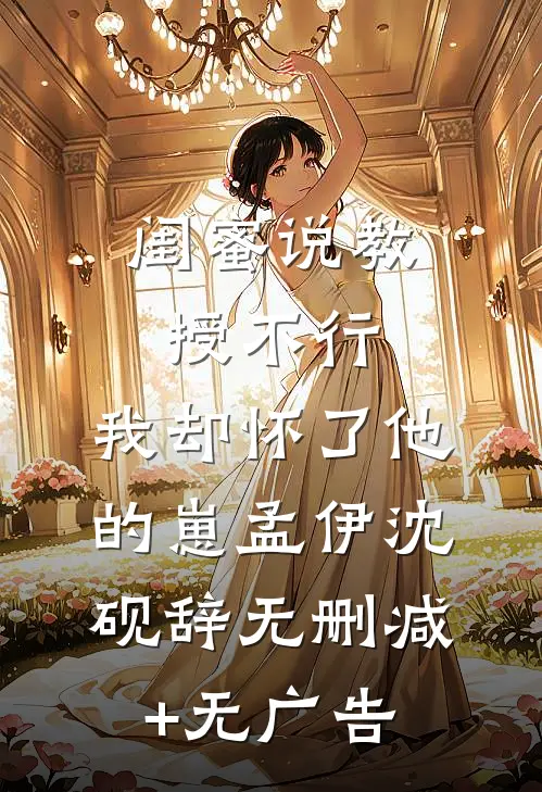 闺蜜说教授不行，我却怀了他的崽孟伊沈砚辞无删减+无广告