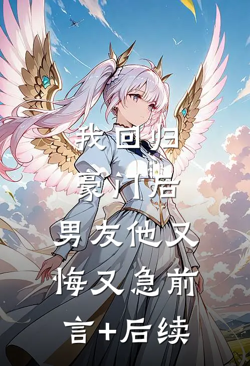 我回归豪门后，男友他又悔又急前言+后续