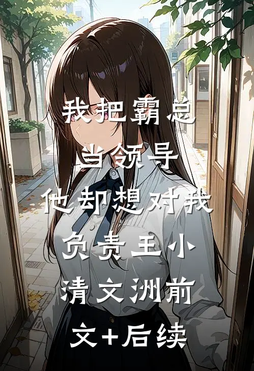 我把霸总当领导，他却想对我负责王小清文洲前文+后续