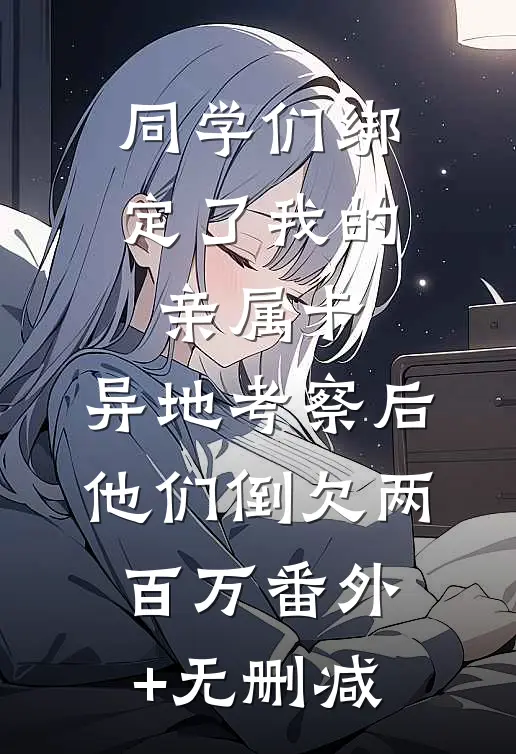同学们绑定了我的亲属卡，异地考察后他们倒欠两百万番外+无删减
