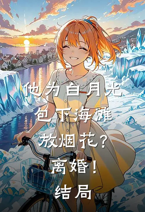 他为白月光包下海滩放烟花？离婚！结局