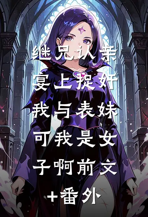 继兄认亲宴上捉奸我与表妹，可我是女子啊前文+番外
