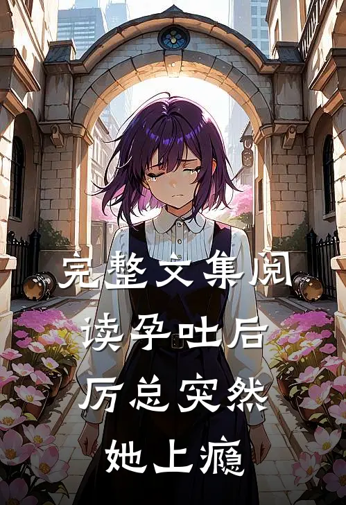 完整文集阅读孕吐后，厉总突然她上瘾