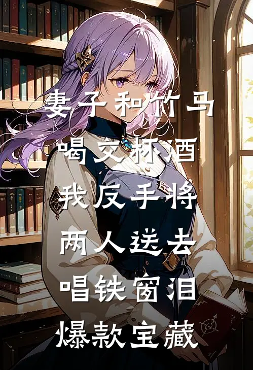 妻子和竹马喝交杯酒，我反手将两人送去唱铁窗泪爆款宝藏