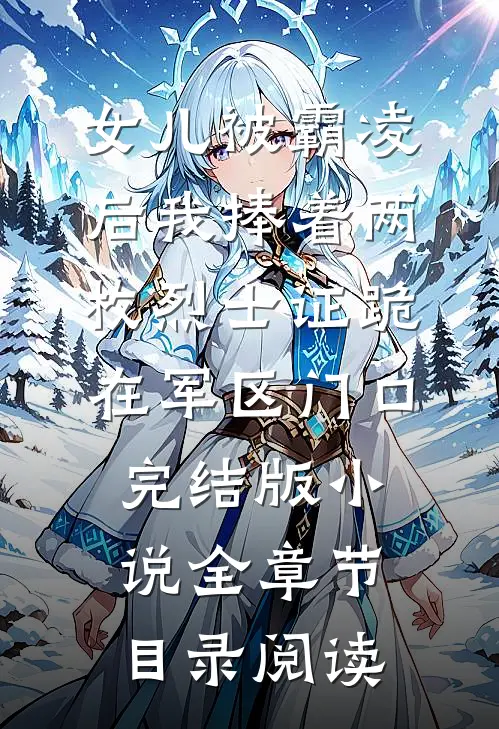 女儿被霸凌后我捧着两枚烈士证跪在军区门口完结版小说全章节目录阅读