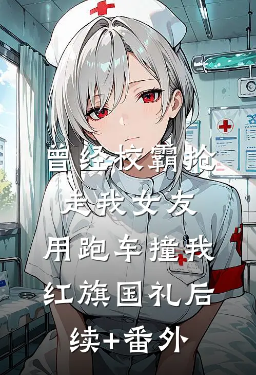 曾经校霸抢走我女友，用跑车撞我红旗国礼后续+番外