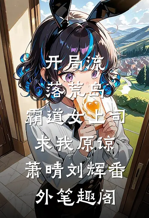开局流落荒岛，霸道女上司求我原谅：萧晴刘辉番外笔趣阁