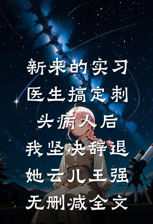 新来的实习医生搞定刺头病人后，我坚决辞退她云儿王强无删减全文
