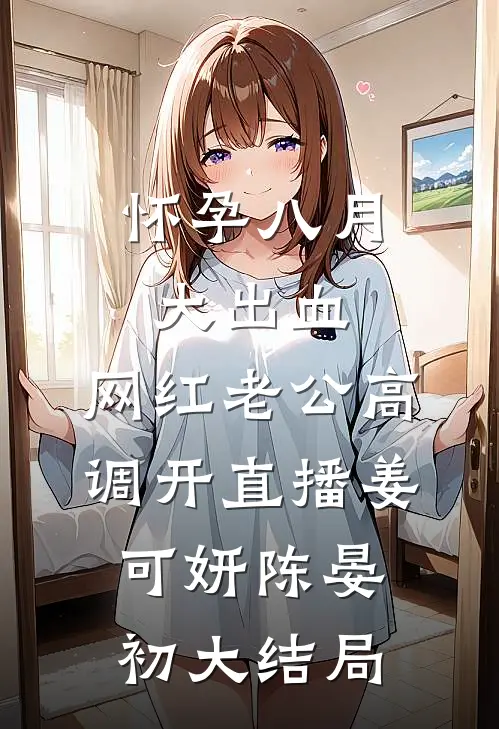 怀孕八月大出血，网红老公高调开直播姜可妍陈晏初大结局