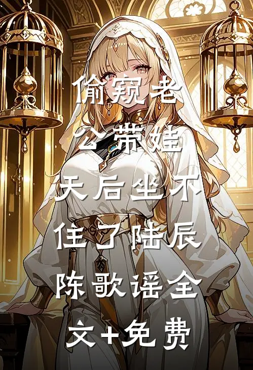 偷窥老公带娃，天后坐不住了陆辰陈歌谣全文+免费