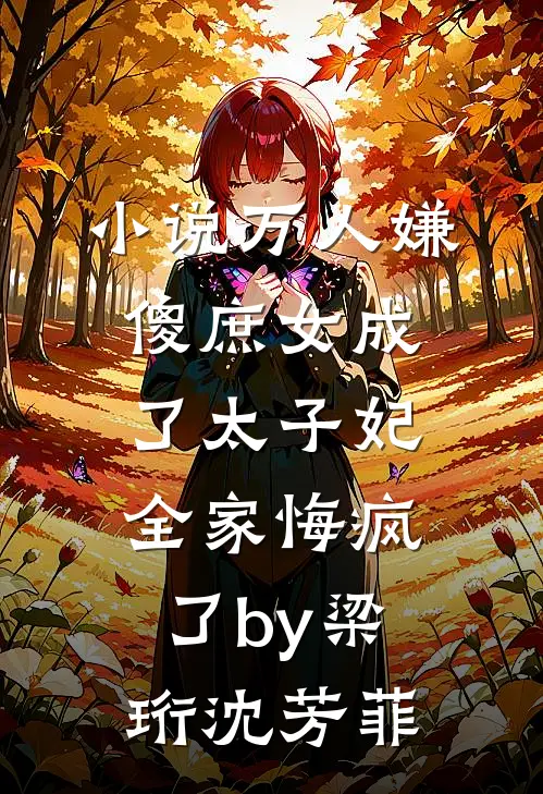 小说万人嫌傻庶女成了太子妃，全家悔疯了by梁珩沈芳菲