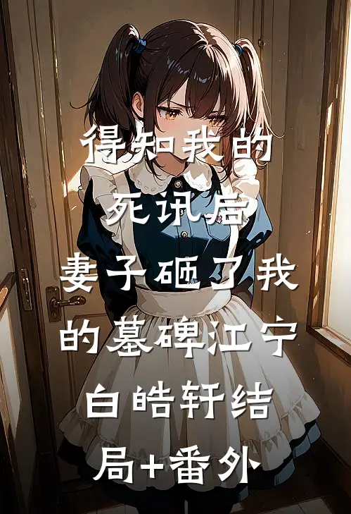得知我的死讯后，妻子砸了我的墓碑江宁白皓轩结局+番外