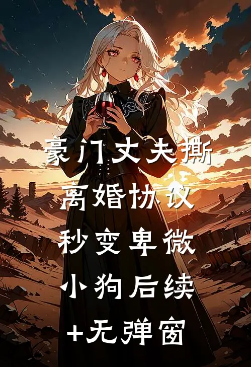 豪门丈夫撕离婚协议，秒变卑微小狗后续+无弹窗