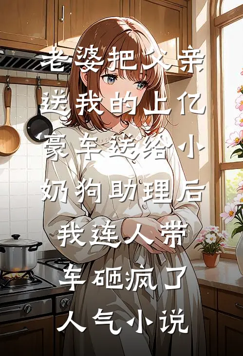 老婆把父亲送我的上亿豪车送给小奶狗助理后，我连人带车砸疯了人气小说