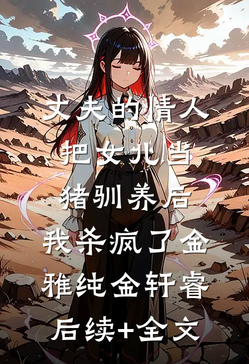 丈夫的情人把女儿当猪驯养后，我杀疯了金雅纯金轩睿后续+全文